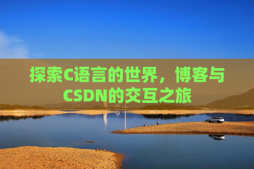 探索C语言的世界,博客与CSDN的交互之旅 探索C语言的世界,博客与CSDN的交互之旅