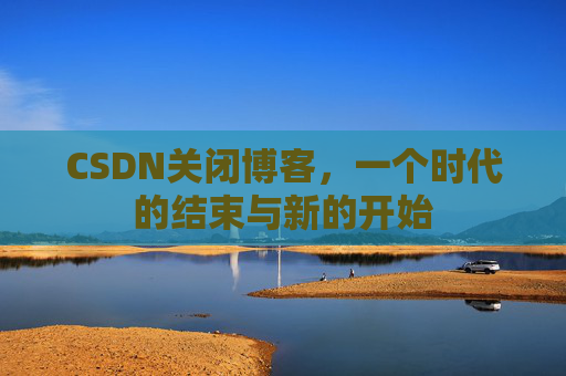 CSDN关闭博客，一个时代的结束与新的开始